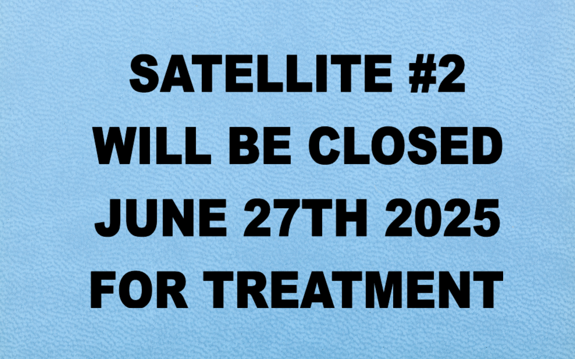 Text on a blue background: "SATELLITE #2 WILL BE CLOSED JUNE 27TH 2025 FOR TREATMENT."
