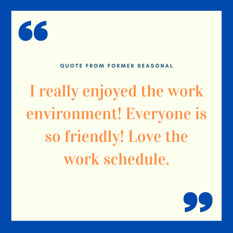 A positive quote from a former seasonal worker praising the friendly environment and enjoyable work schedule.