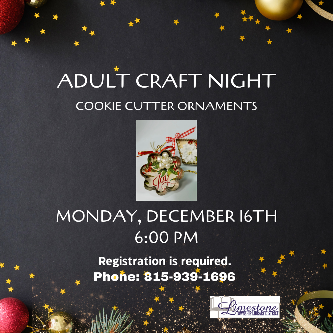 Adult Craft Night: Cookie Cutter Ornaments, Dec 16th, 6 PM. Registration required. Phone: 815-939-1696. Limestone Township Library District.