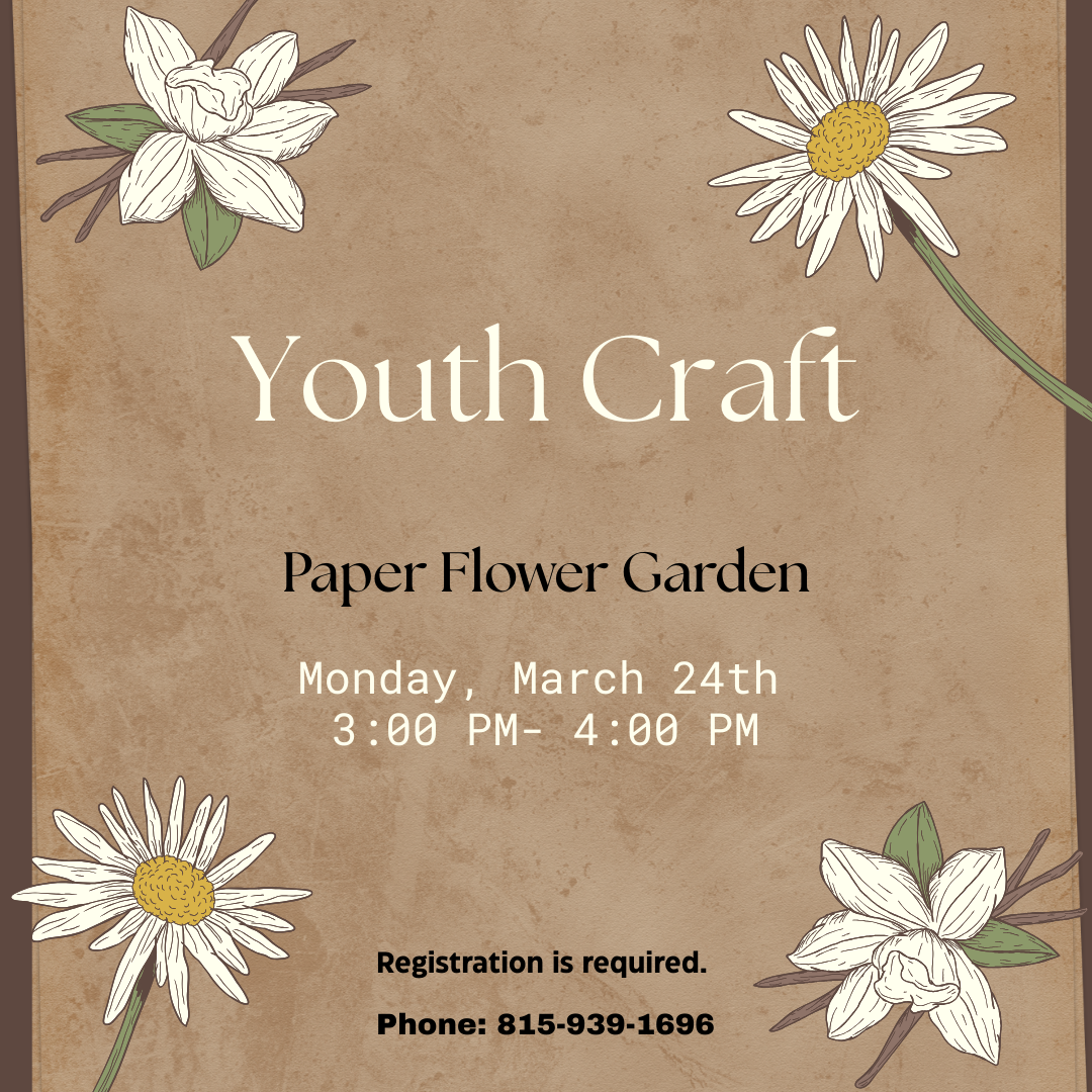 Youth Craft event: Paper Flower Garden, March 24th, 3-4 PM. Registration required. Call 815-939-1696.