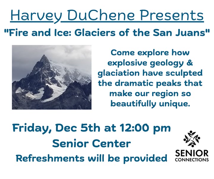 "Fire and Ice" event by Harvey DuChene on Dec 5, 12:00 pm, Senior Center. Explore glaciers of the San Juans. Refreshments provided.