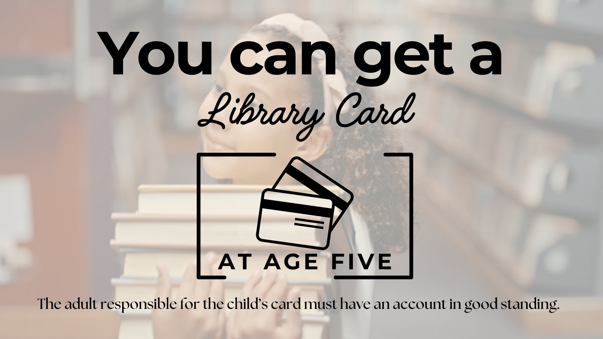 You can get a library card at age five; adult must have good standing account.