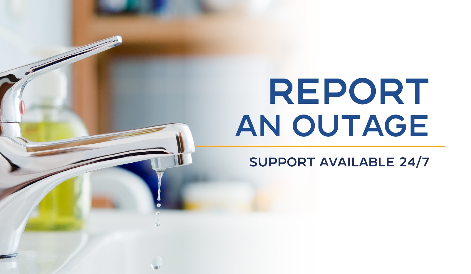 A dripping faucet with text: "REPORT AN OUTAGE. SUPPORT AVAILABLE 24/7."