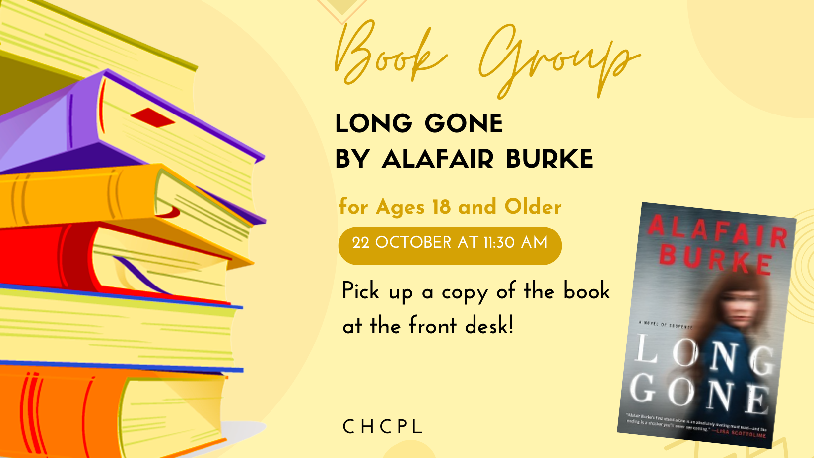Book group for "Long Gone" by Alafair Burke on October 22 at 11:30 AM. Ages 18+. Get the book at the front desk!