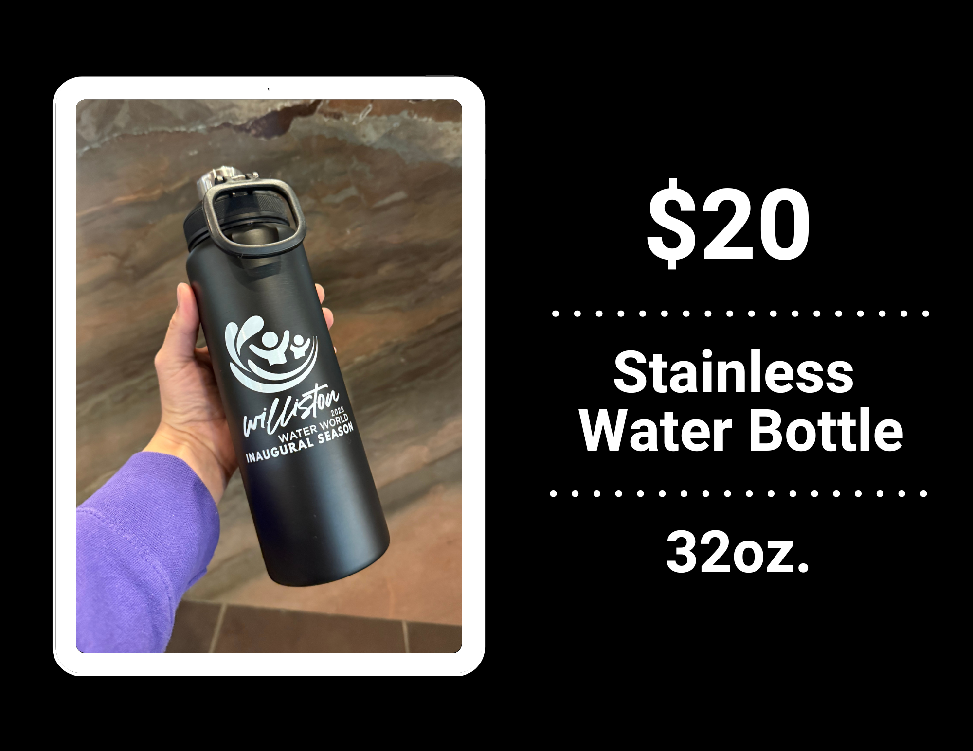 $20 stainless steel water bottle, 32 oz, black with "Williston Water World Inaugural Season" printed on it.
