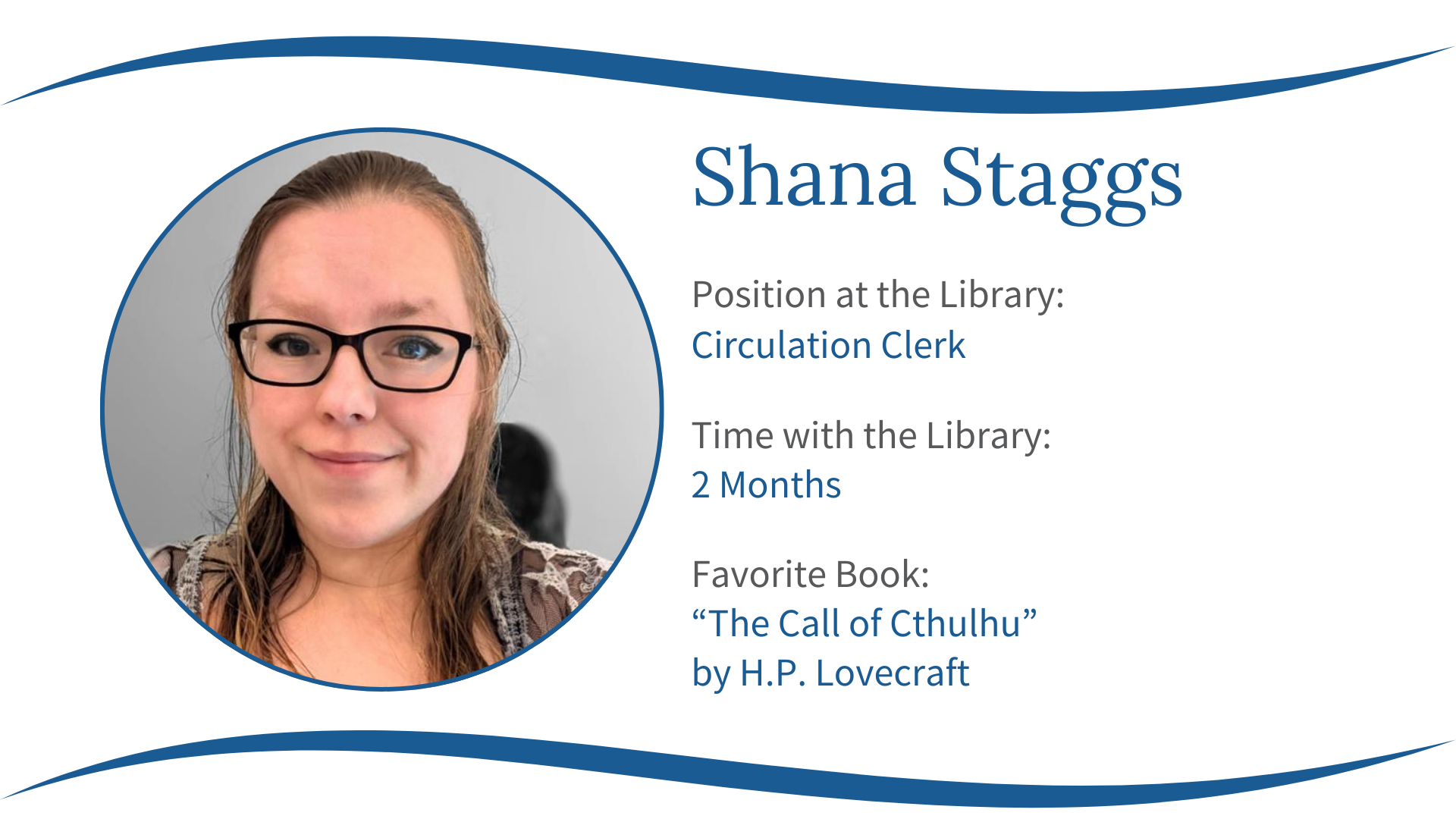 A person named Shana Staggs works as a Circulation Clerk, been at the library for 2 months, and favors "The Call of Cthulhu" by H.P. Lovecraft.
