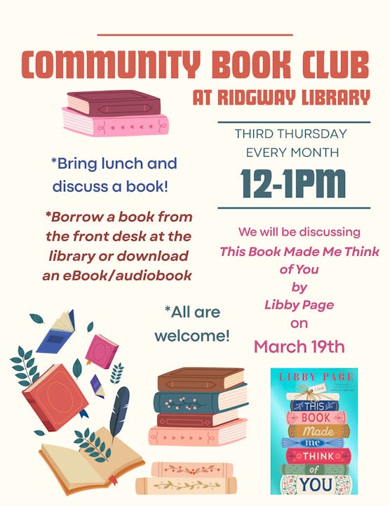 Community Book Club at Ridgway Library, 3rd Thursday monthly, 12-1 PM. Discussing "This Book Made Me Think of You" by Libby Page on March 19..