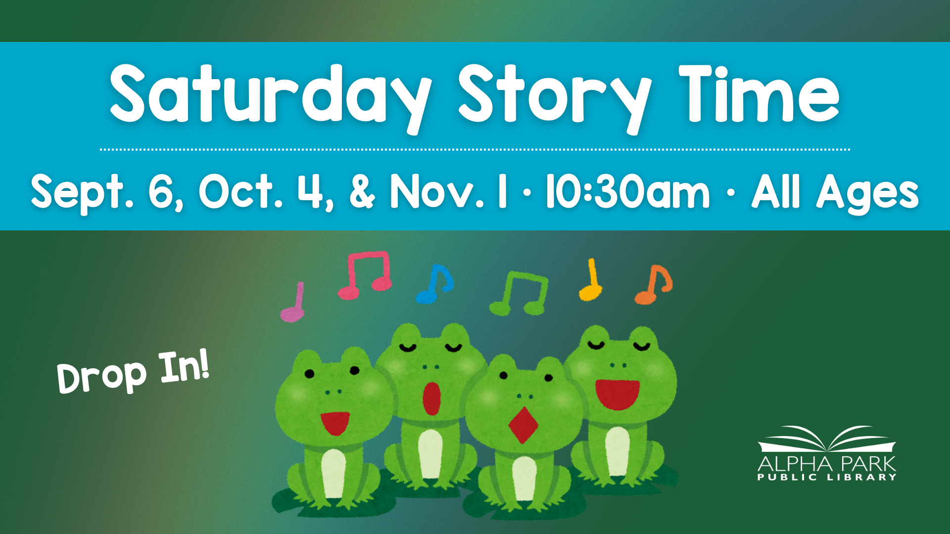 Saturday Story Time at Alpha Park Library: Sept. 6, Oct. 4, & Nov. 1, 10:30am, All Ages. Features singing frogs. Drop in!