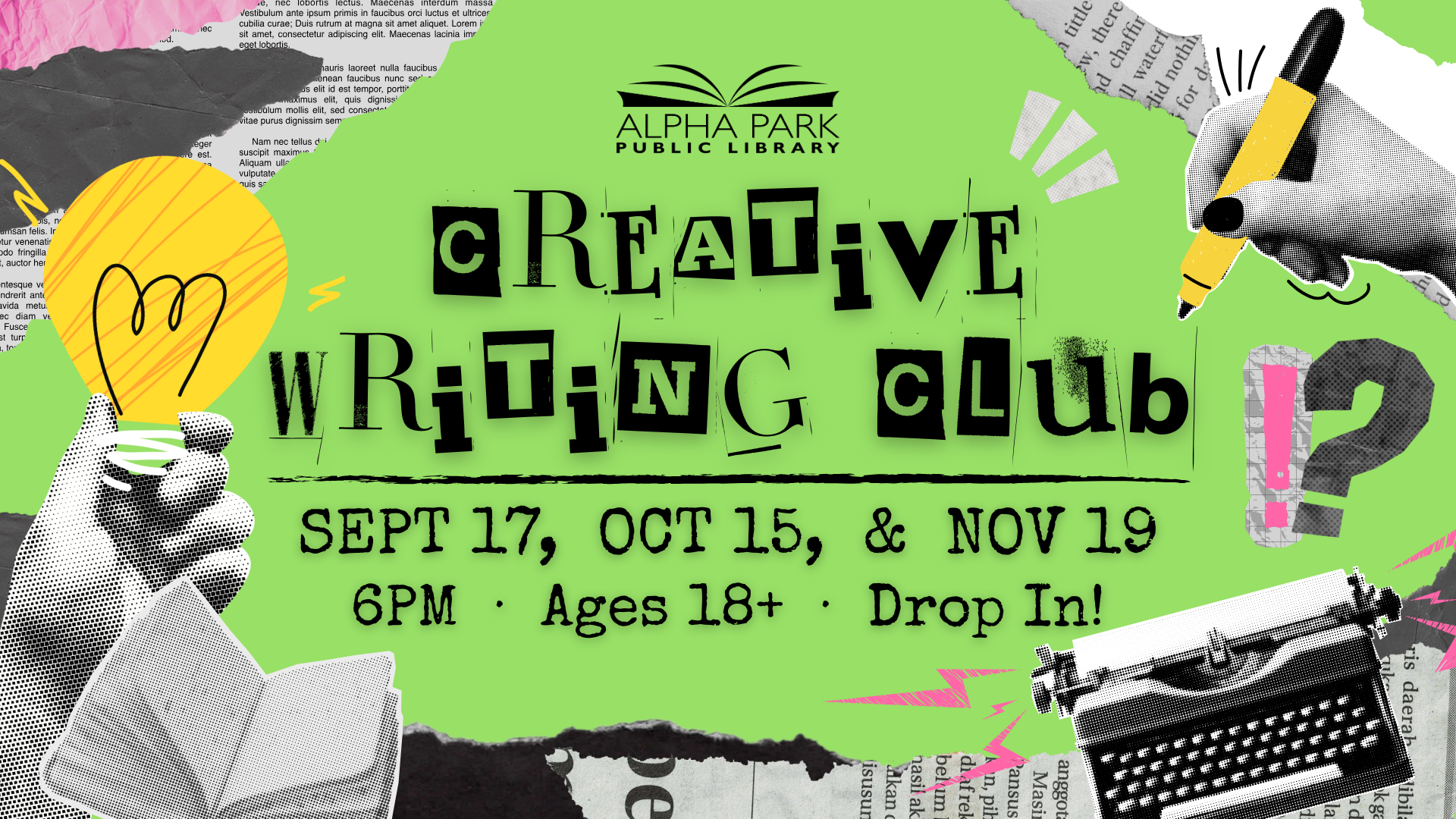 Alpha Park Library's Creative Writing Club. Dates: Sept 17, Oct 15, Nov 19. Time: 6 PM. Ages 18+. Drop in!