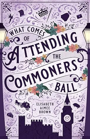 A whimsical book cover titled "What Comes of Attending the Commoners Ball" by Elisabeth Aimee Brown, with floral and decorative elements.
