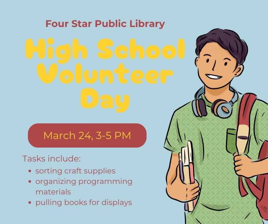 High School Volunteer Day at Four Star Library, March 24, 3-5 PM. Tasks: sort craft supplies, organize materials, pull books for displays.