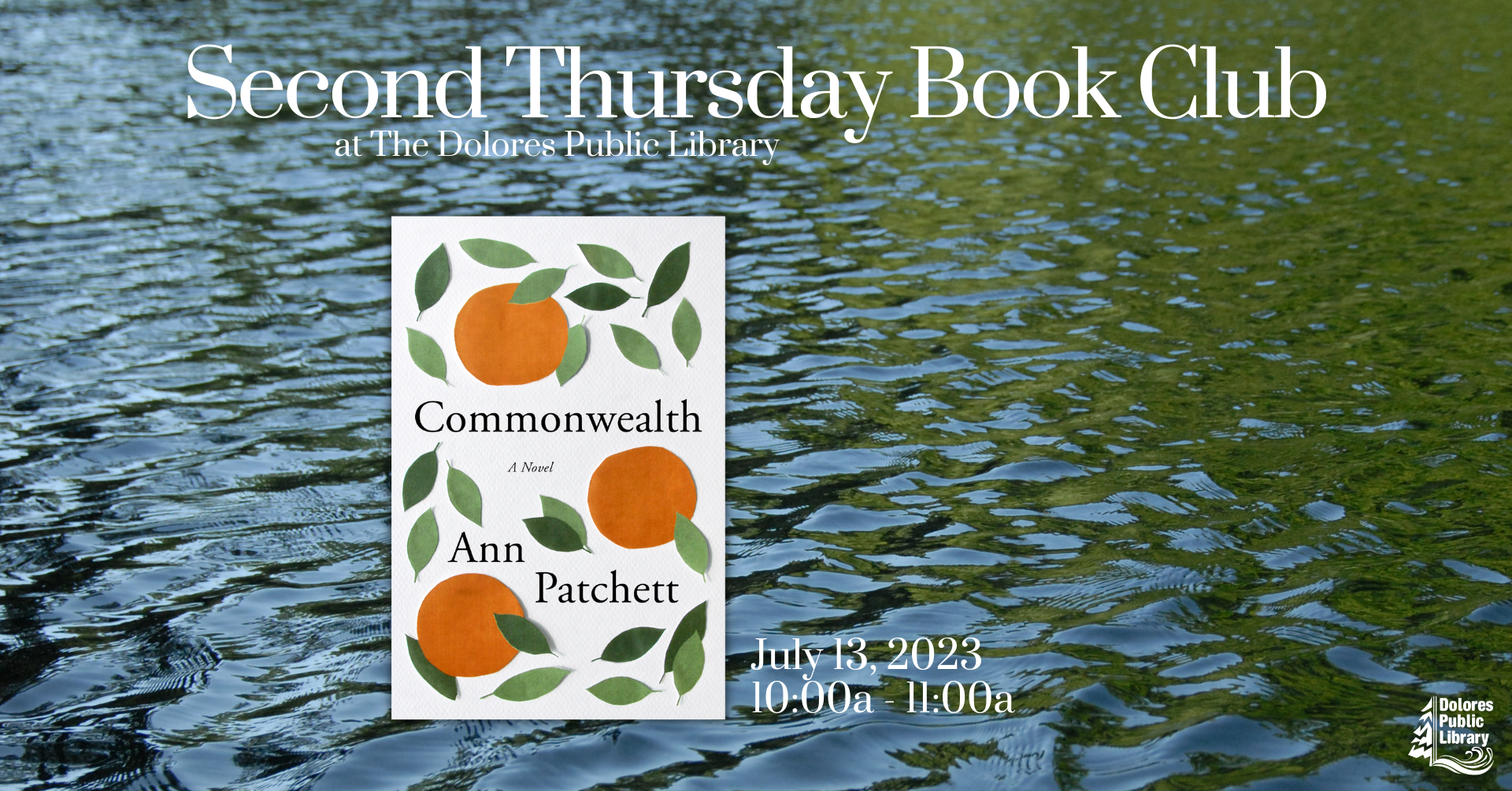 advertisement for the second Thursday book club, the foreground is an image of the book commonwealth by Ann Patchett, the background is a photograph of water moving from green to blue, the test indicates the date of July 13 and time of 10 am, the Dolores library logo is found at the bottom right hand corner in white