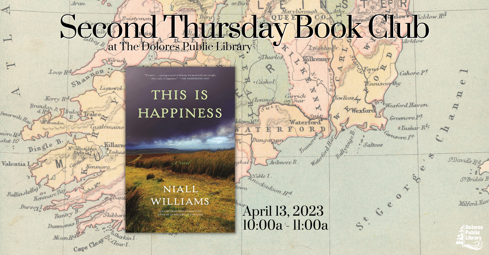 advertisement for second Thursday book club, image in foreground is the book cover for This is Happiness by Niall Williams, the background is a drawing of a map, the text indicates the date of April 13 and the time of 10 am, the Dolores Library logo is at the bottom right hand corner in white