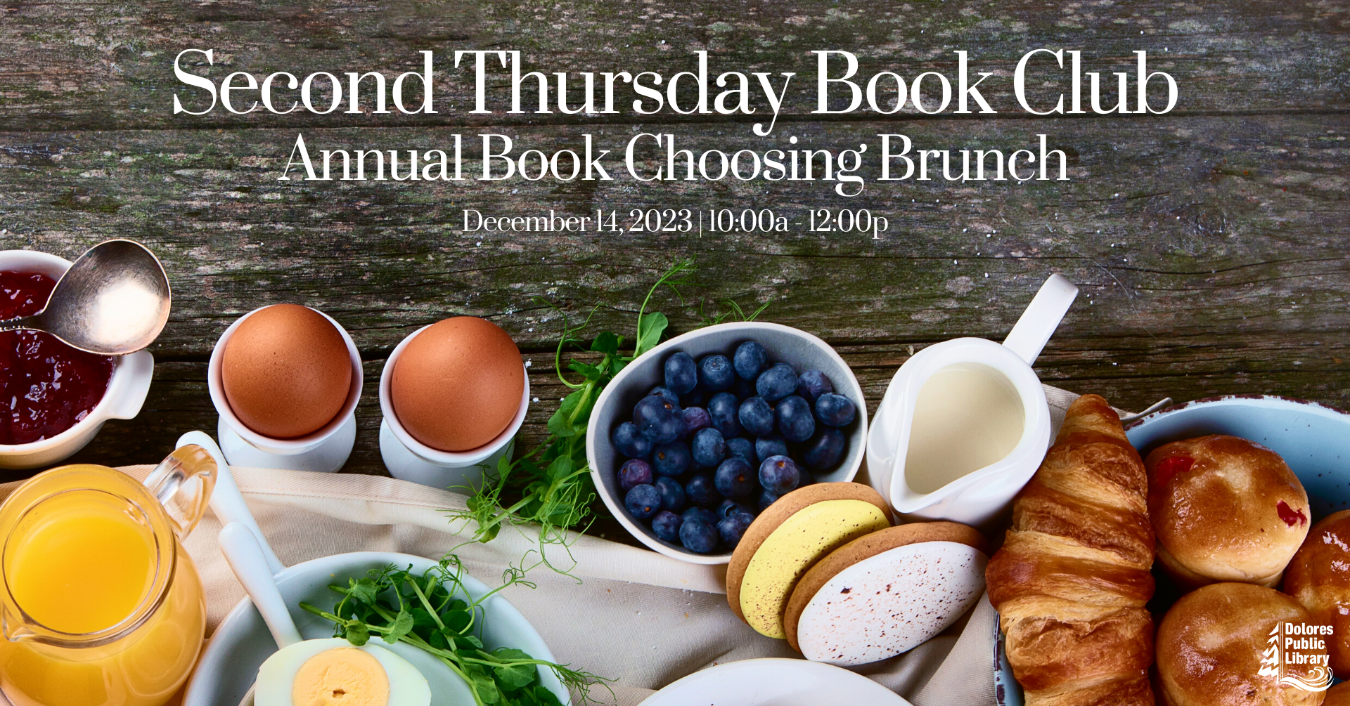 advertisement for Second Thursday book club, main text reads annual book choosing brunch, below that reads the date of December 14 and time of 10 am, the background image is of breakfast foods,  eggs, orange juice, bread, blueberries, parsley, the Dolores public library logo is at the bottom right hand corner in white