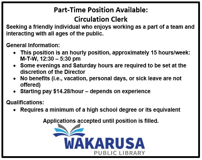 Part-time Circulation Clerk needed at Wakarusa Library. 15 hrs/week, $14.28/hr. Requires high school degree or equivalent. No benefits.
