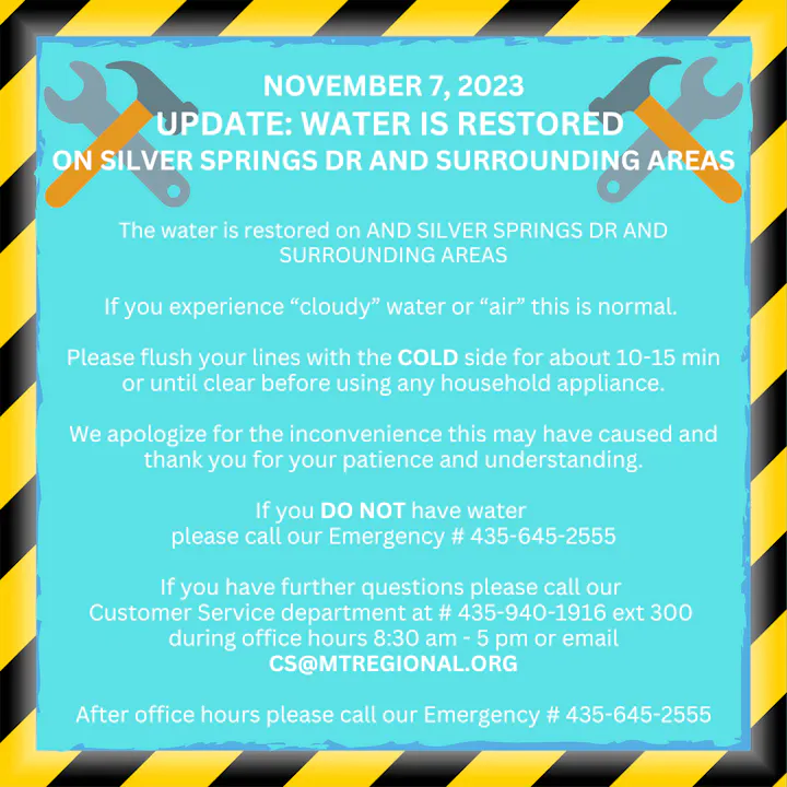 Water is restored on Silver Springs Dr. Flush cold lines if water is cloudy. Contact emergency #435-645-2555 for issues.