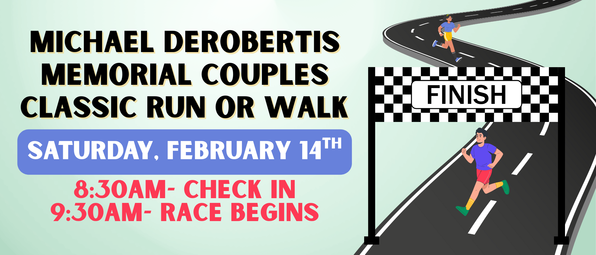 A couples' run/walk event in memory of Michael Derobertis on February 14th. Check-in at 8:30 AM, race starts at 9:30 AM.
