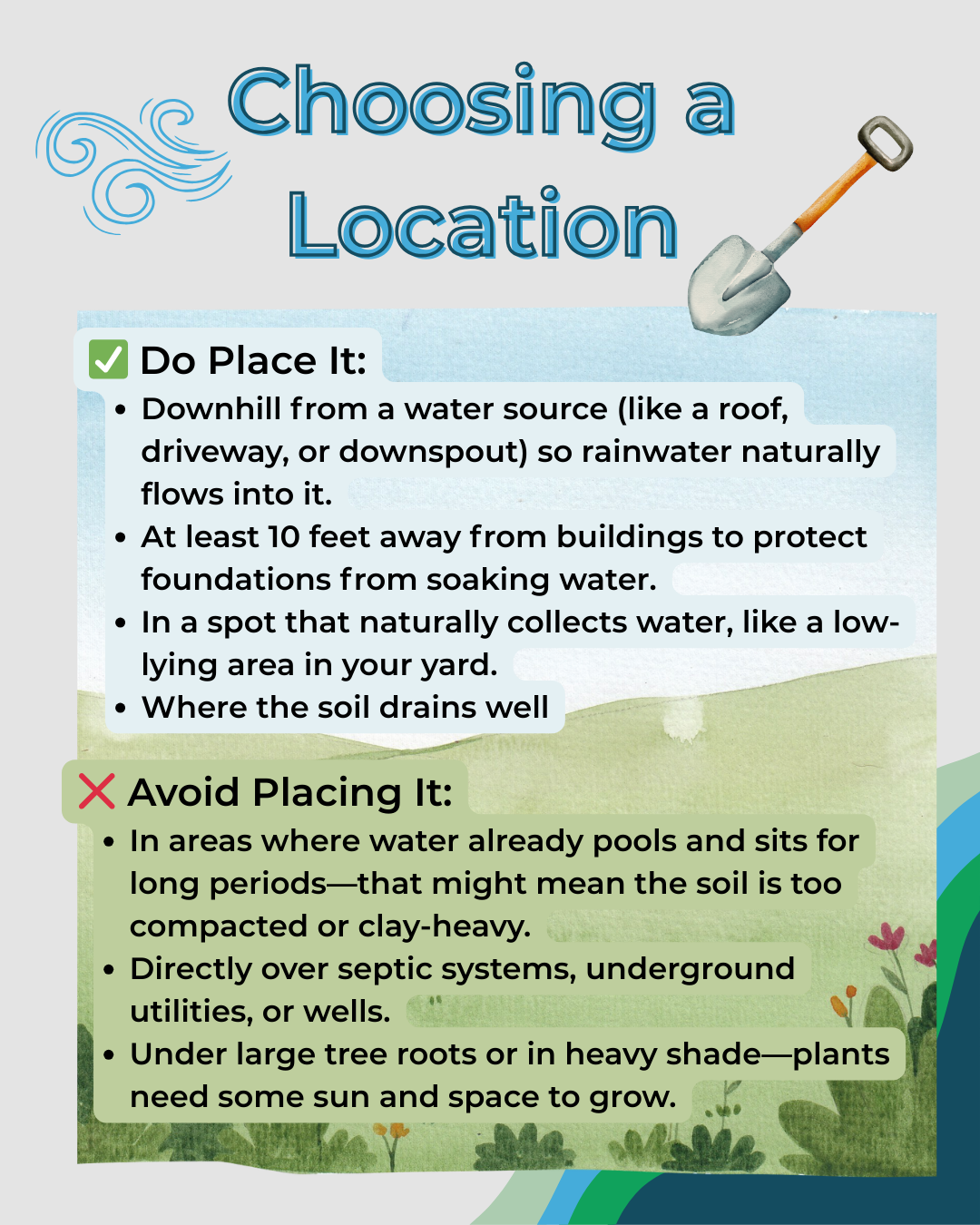 Choosing a Location:
Do place it downhill, 10ft from buildings, where soil drains.
Avoid areas with pooling water, on utilities, under trees.