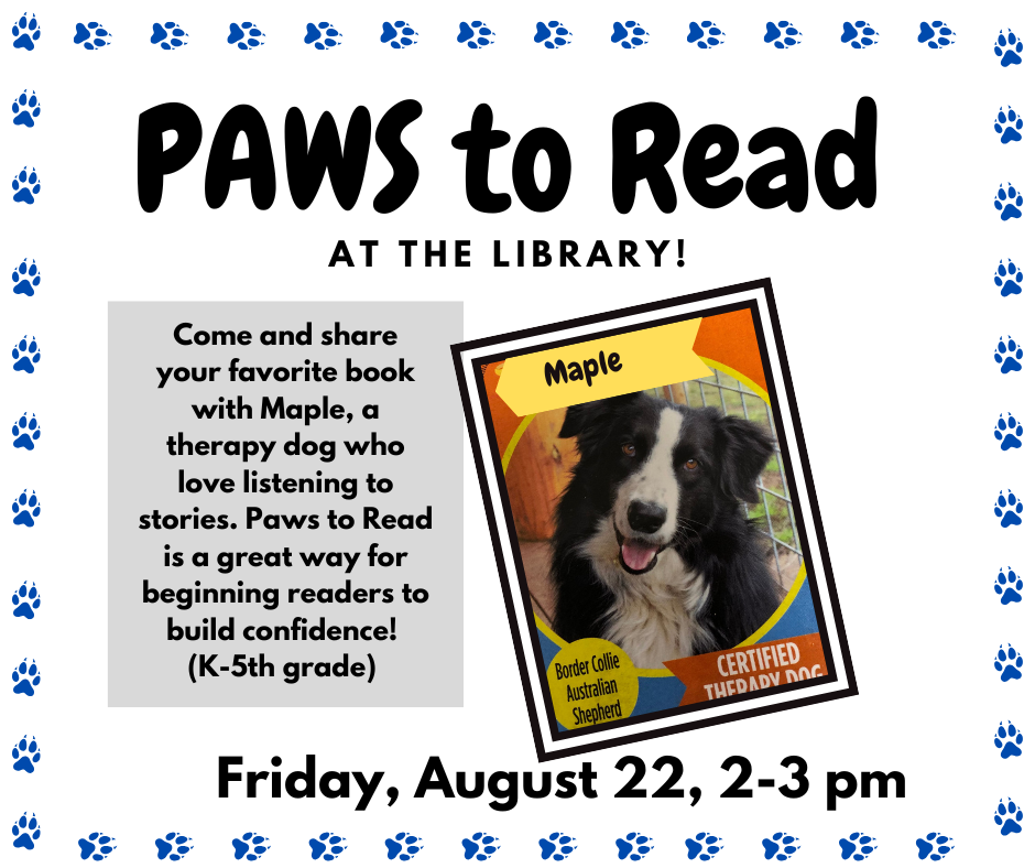 "Paws to Read" library event with a therapy dog named Maple for K-5th graders. August 22, 2-3 pm.