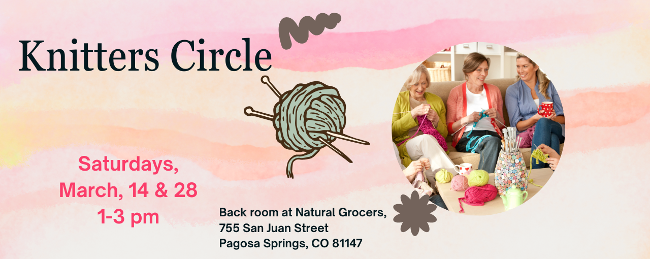 Knitting Circle at Natural Grocers, Pagosa Springs. Saturdays, March 14 & 28, 1-3 pm. Join for fun and crafting!