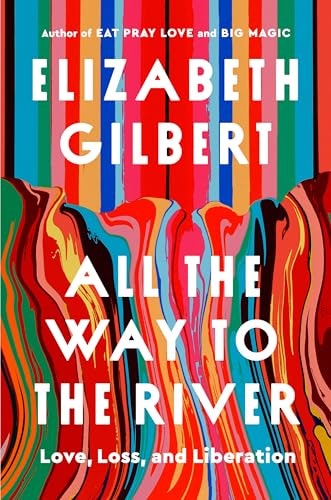 Colorful book cover with text: "Elizabeth Gilbert, All the Way to the River: Love, Loss, and Liberation."