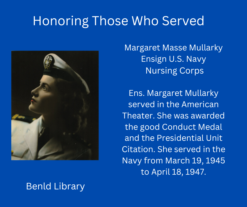 Honoring Ensign Margaret Mullarky, U.S. Navy Nursing Corps, served 1945-1947. Awarded Good Conduct Medal and Presidential Unit Citation.