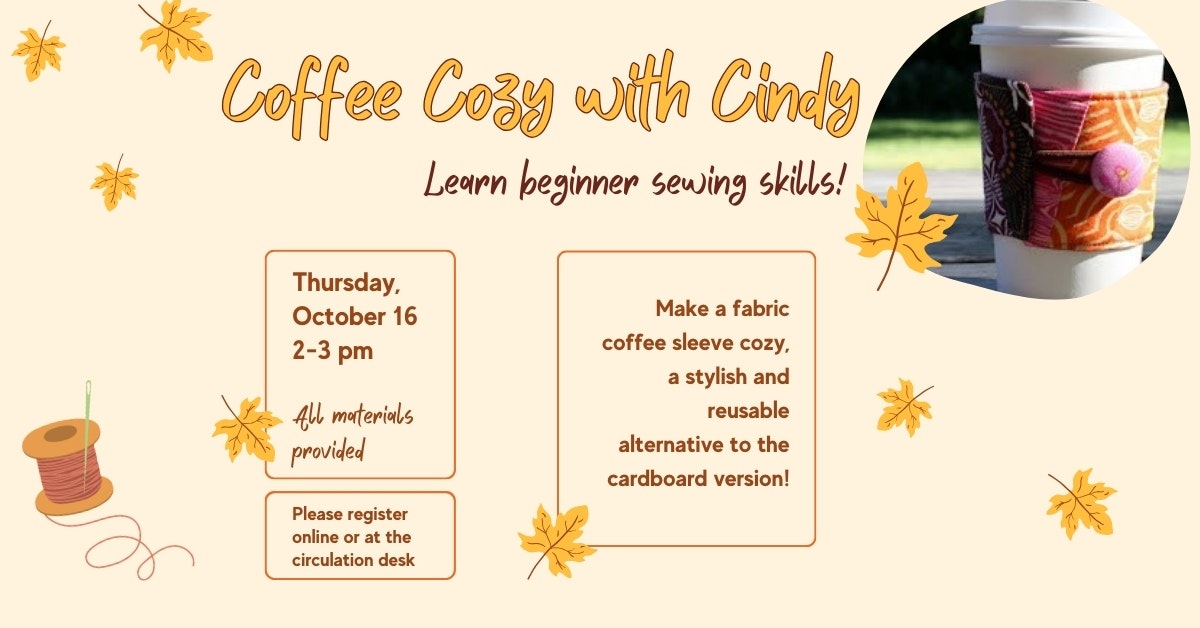 "Coffee Cozy with Cindy: Beginner sewing class on October 16, 2-3 pm. All materials provided. Register online or at the desk."