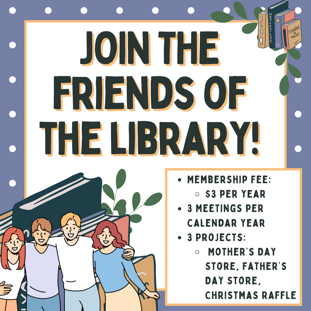 Join the Friends of the Library! $3/year, 3 meetings, 3 projects: Mother's Day Store, Father's Day Store, Christmas Raffle.