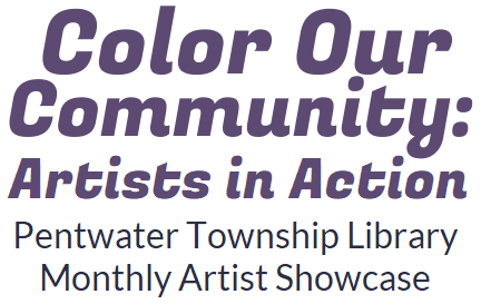 Color Our Community: Artists in Action. Pentwater Township Library Monthly Artist Showcase.