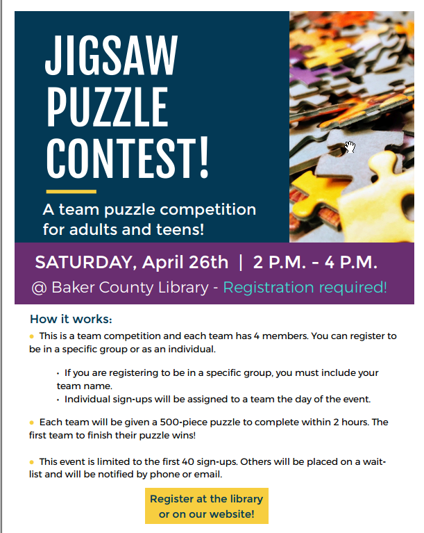 Jigsaw Puzzle Contest on April 26th, 2-4 PM, at Baker County Library. Team of 4. Registration required. First 40 sign-ups only.