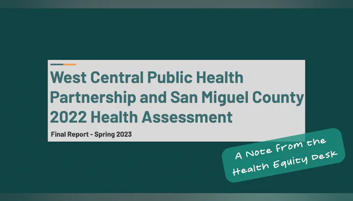 West Central Public Health Partnership and San Miguel County 2022 Health Assessment, Final Report - Spring 2023. Note from Health Equity.
